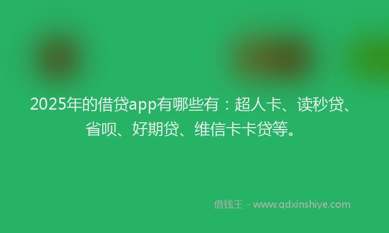 2025年的借贷app有哪些有：超人卡、读秒贷、省呗、好期贷、维信卡卡贷等。