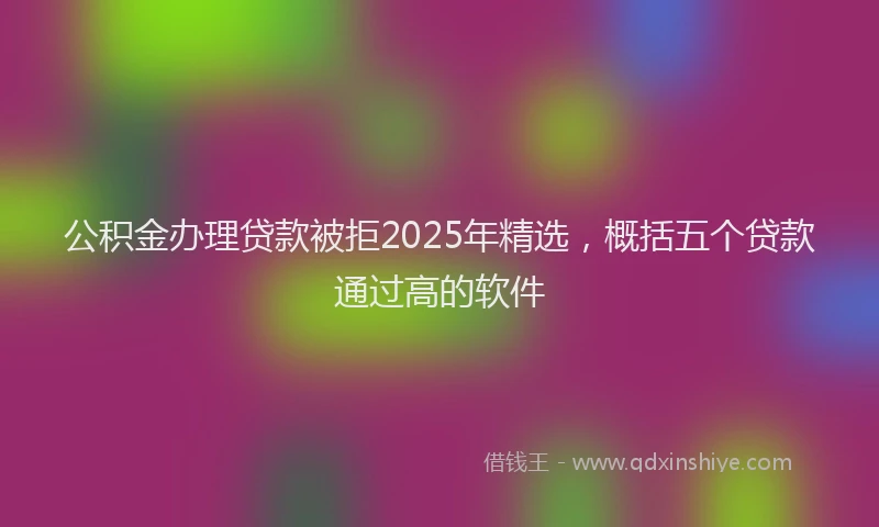公积金办理贷款被拒2025年精选，概括五个贷款通过高的软件