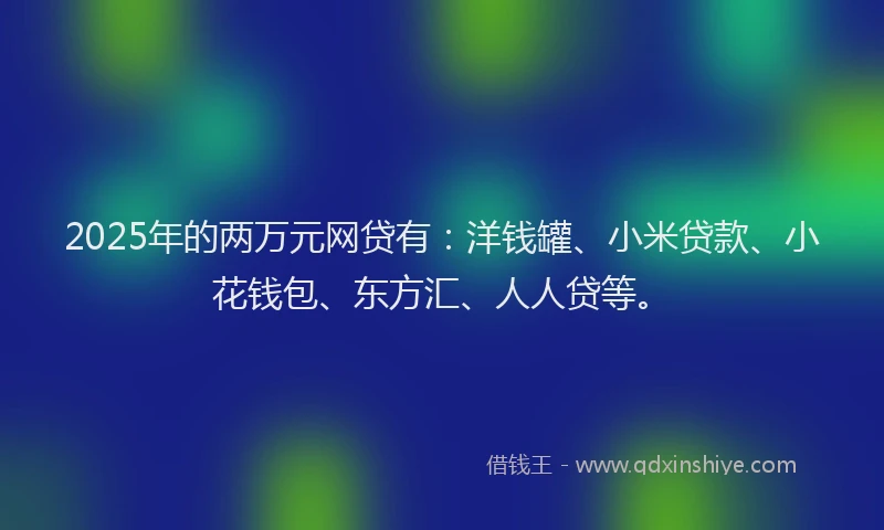 2025年的两万元网贷有：洋钱罐、小米贷款、小花钱包、东方汇、人人贷等。