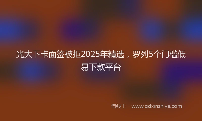 光大下卡面签被拒2025年精选，罗列5个门槛低易下款平台