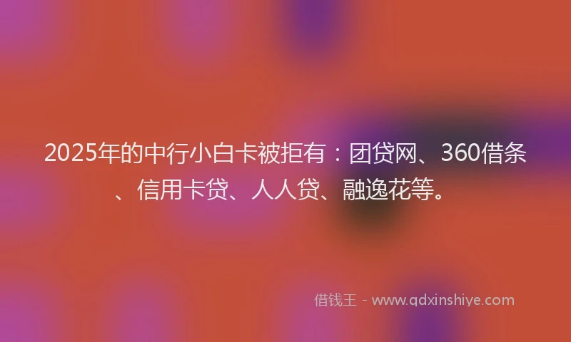 2025年的中行小白卡被拒有：团贷网、360借条、信用卡贷、人人贷、融逸花等。