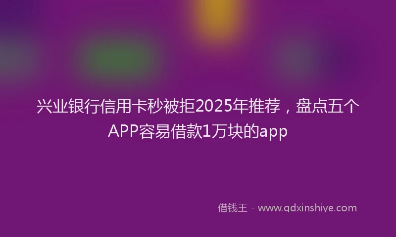 兴业银行信用卡秒被拒2025年推荐，盘点五个APP容易借款1万块的app