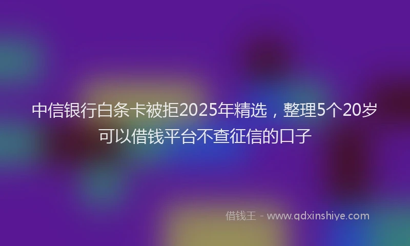 中信银行白条卡被拒2025年精选，整理5个20岁可以借钱平台不查征信的口子