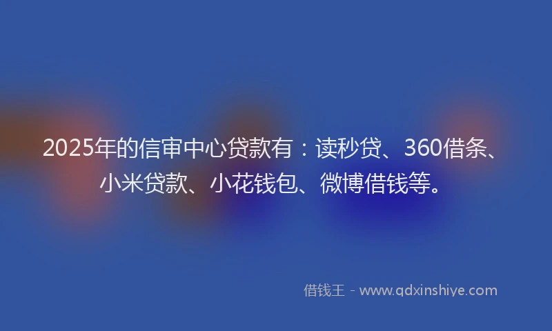 2025年的信审中心贷款有：读秒贷、360借条、小米贷款、小花钱包、微博借钱等。