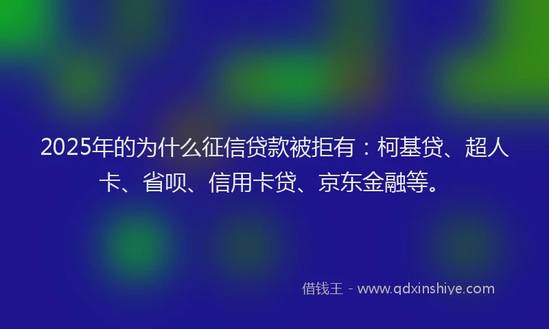 2025年的为什么征信贷款被拒有：柯基贷、超人卡、省呗、信用卡贷、京东金融等。