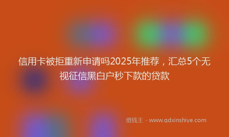 信用卡被拒重新申请吗2025年推荐，汇总5个无视征信黑白户秒下款的贷款