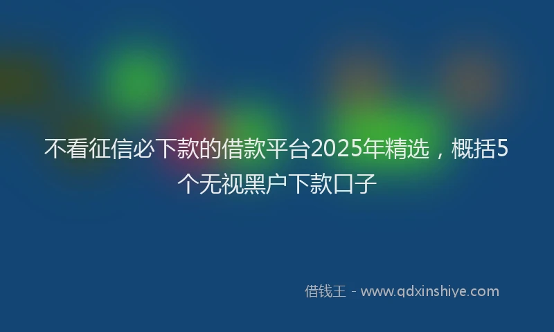 不看征信必下款的借款平台2025年精选，概括5个无视黑户下款口子
