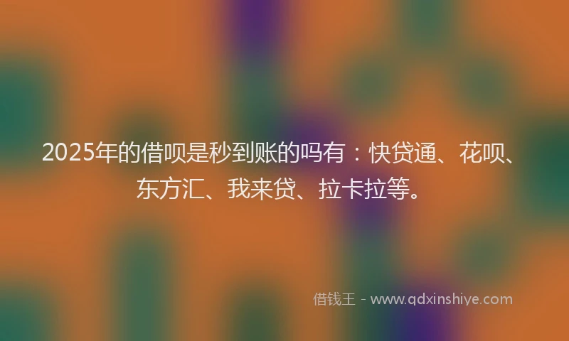 2025年的借呗是秒到账的吗有：快贷通、花呗、东方汇、我来贷、拉卡拉等。