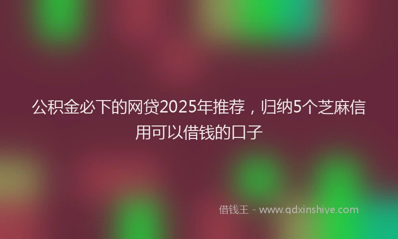 公积金必下的网贷2025年推荐，归纳5个芝麻信用可以借钱的口子