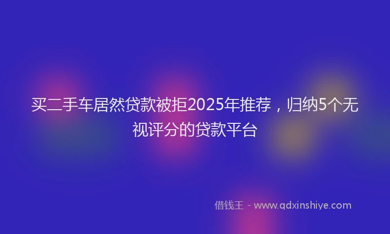 买二手车居然贷款被拒2025年推荐，归纳5个无视评分的贷款平台