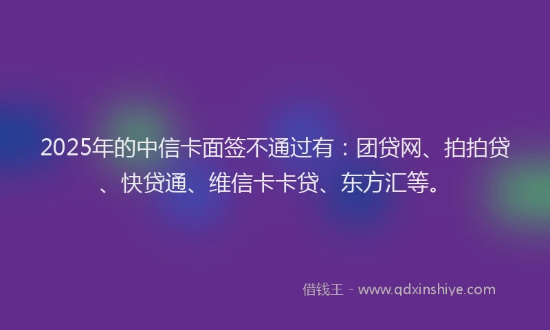 2025年的中信卡面签不通过有：团贷网、拍拍贷、快贷通、维信卡卡贷、东方汇等。