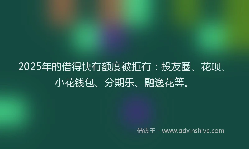 2025年的借得快有额度被拒有：投友圈、花呗、小花钱包、分期乐、融逸花等。