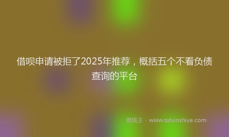 借呗申请被拒了2025年推荐，概括五个不看负债查询的平台