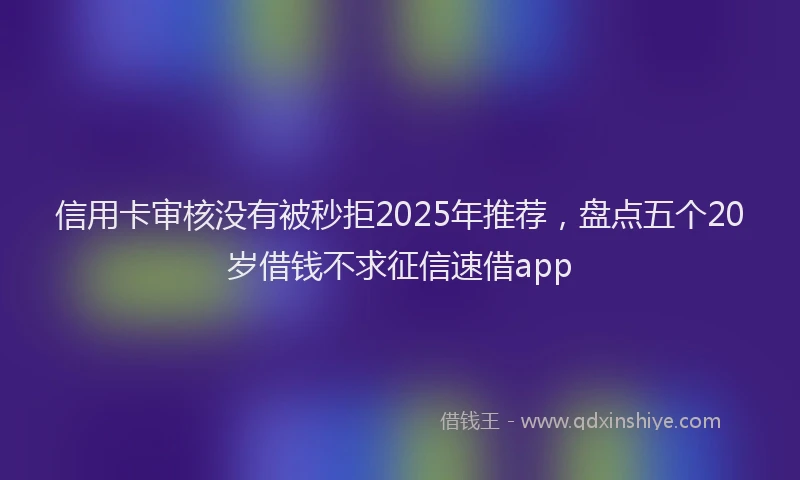 信用卡审核没有被秒拒2025年推荐，盘点五个20岁借钱不求征信速借app