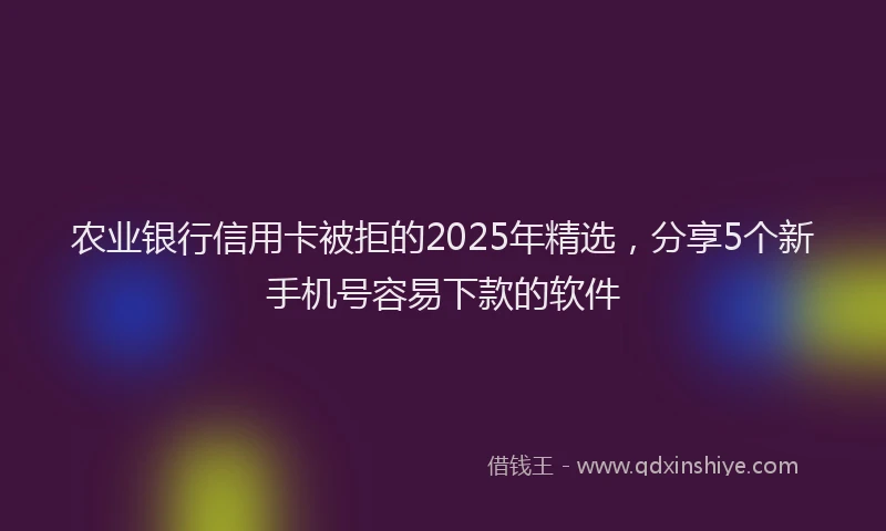 农业银行信用卡被拒的2025年精选，分享5个新手机号容易下款的软件