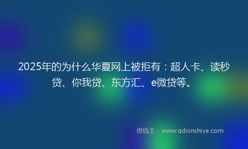 2025年的为什么华夏网上被拒有：超人卡、读秒贷、你我贷、东方汇、e微贷等。