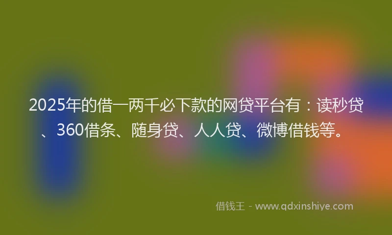 2025年的借一两千必下款的网贷平台有：读秒贷、360借条、随身贷、人人贷、微博借钱等。