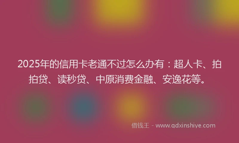 2025年的信用卡老通不过怎么办有：超人卡、拍拍贷、读秒贷、中原消费金融、安逸花等。