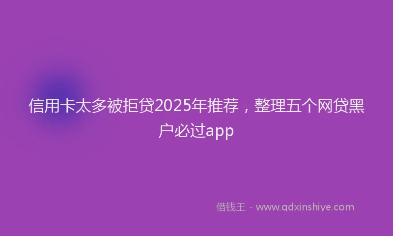 信用卡太多被拒贷2025年推荐，整理五个网贷黑户必过app