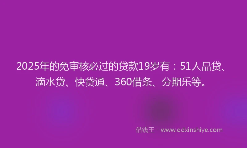 2025年的免审核必过的贷款19岁有：51人品贷、滴水贷、快贷通、360借条、分期乐等。