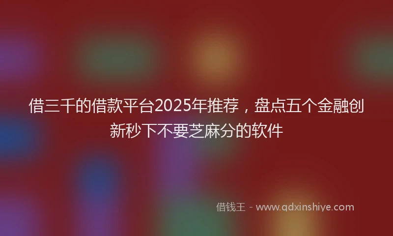 借三千的借款平台2025年推荐，盘点五个金融创新秒下不要芝麻分的软件
