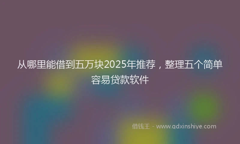 从哪里能借到五万块2025年推荐，整理五个简单容易贷款软件