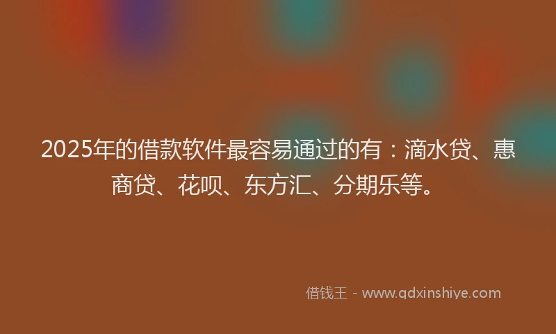 2025年的借款软件最容易通过的有：滴水贷、惠商贷、花呗、东方汇、分期乐等。