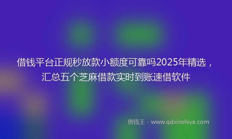 借钱平台正规秒放款小额度可靠吗2025年精选，汇总五个芝麻借款实时到账速借软件