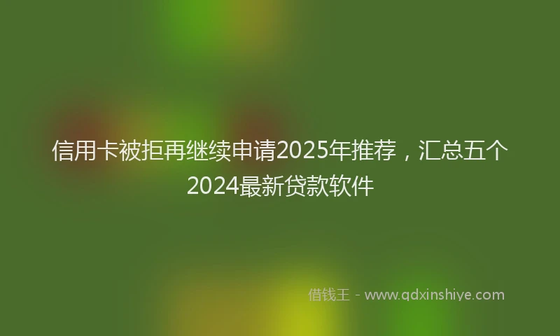 信用卡被拒再继续申请2025年推荐，汇总五个2024最新贷款软件