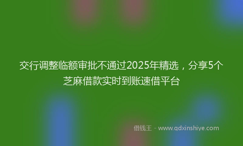 交行调整临额审批不通过2025年精选，分享5个芝麻借款实时到账速借平台