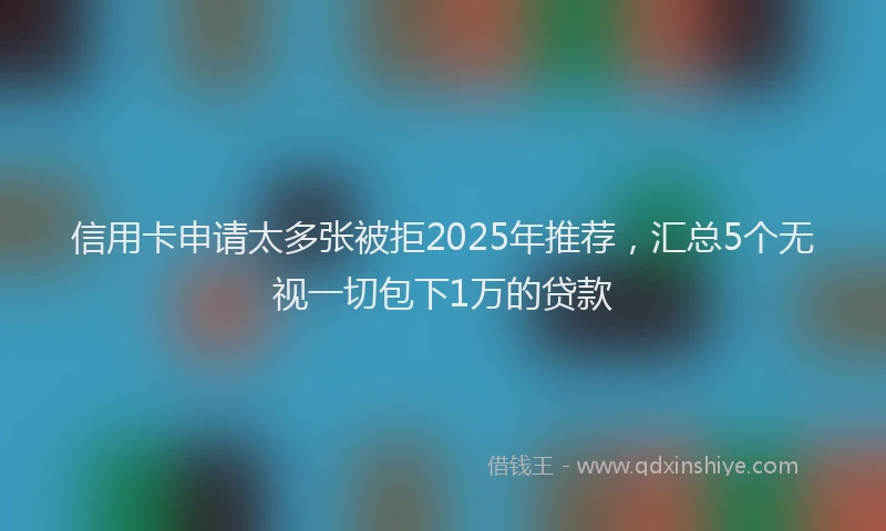 信用卡申请太多张被拒2025年推荐，汇总5个无视一切包下1万的贷款