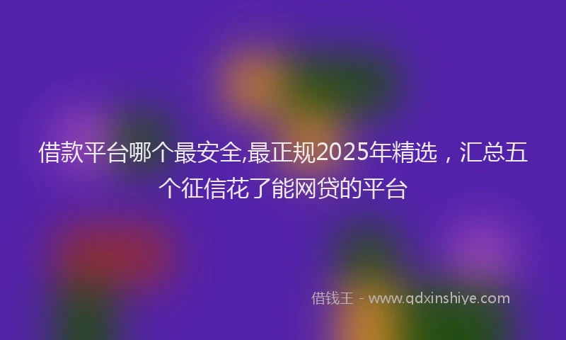 借款平台哪个最安全,最正规2025年精选，汇总五个征信花了能网贷的平台