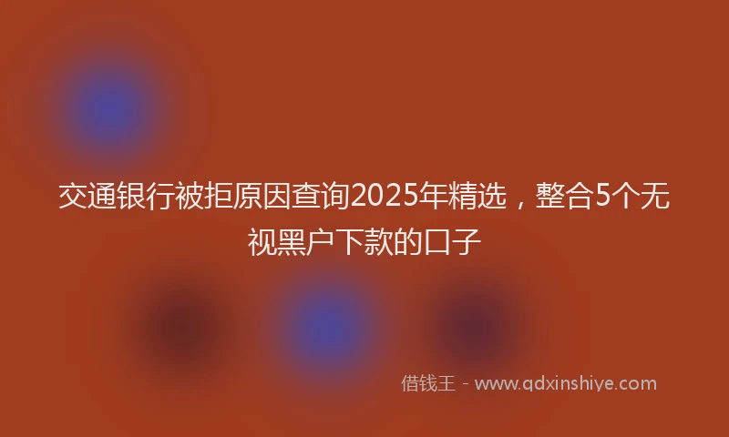 交通银行被拒原因查询2025年精选，整合5个无视黑户下款的口子