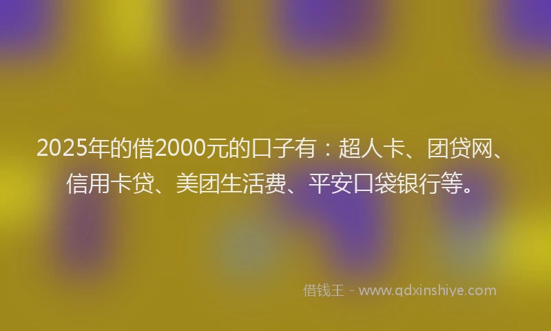 2025年的借2000元的口子有：超人卡、团贷网、信用卡贷、美团生活费、平安口袋银行等。