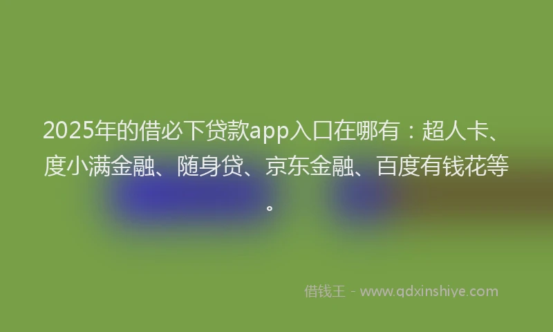 2025年的借必下贷款app入口在哪有：超人卡、度小满金融、随身贷、京东金融、百度有钱花等。