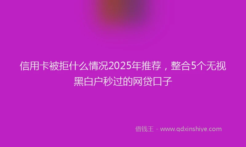 信用卡被拒什么情况2025年推荐，整合5个无视黑白户秒过的网贷口子