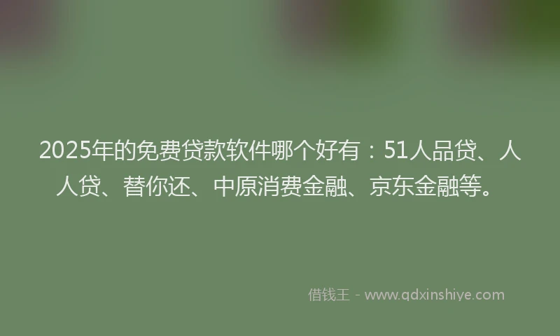 2025年的免费贷款软件哪个好有：51人品贷、人人贷、替你还、中原消费金融、京东金融等。