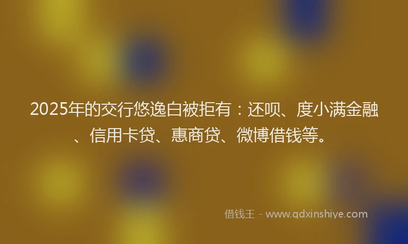 2025年的交行悠逸白被拒有：还呗、度小满金融、信用卡贷、惠商贷、微博借钱等。