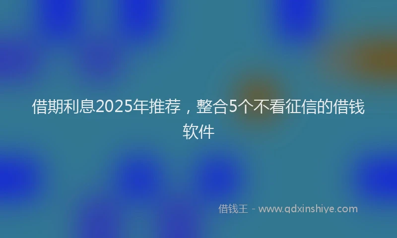 借期利息2025年推荐，整合5个不看征信的借钱软件