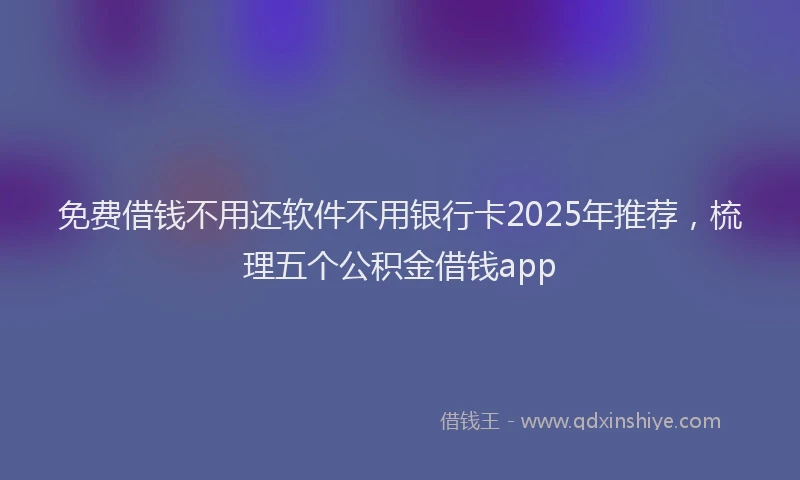 免费借钱不用还软件不用银行卡2025年推荐，梳理五个公积金借钱app