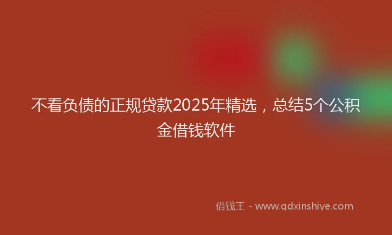 不看负债的正规贷款2025年精选，总结5个公积金借钱软件
