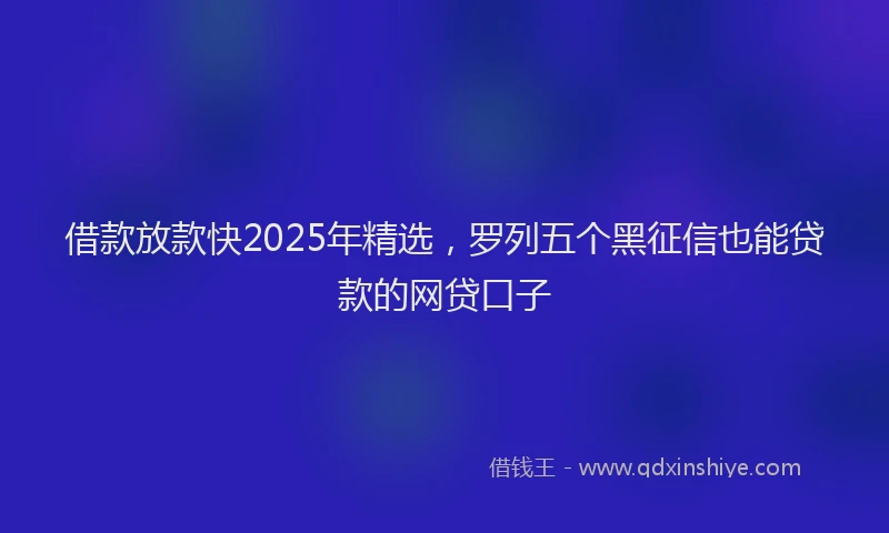 借款放款快2025年精选，罗列五个黑征信也能贷款的网贷口子