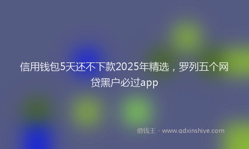 信用钱包5天还不下款2025年精选，罗列五个网贷黑户必过app