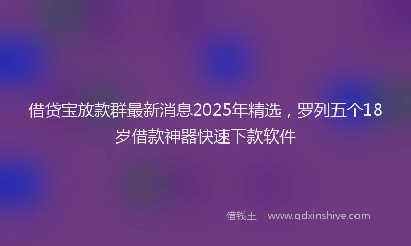 借贷宝放款群最新消息2025年精选，罗列五个18岁借款神器快速下款软件