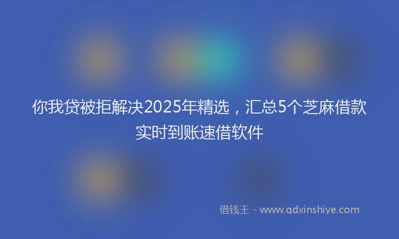 你我贷被拒解决2025年精选，汇总5个芝麻借款实时到账速借软件