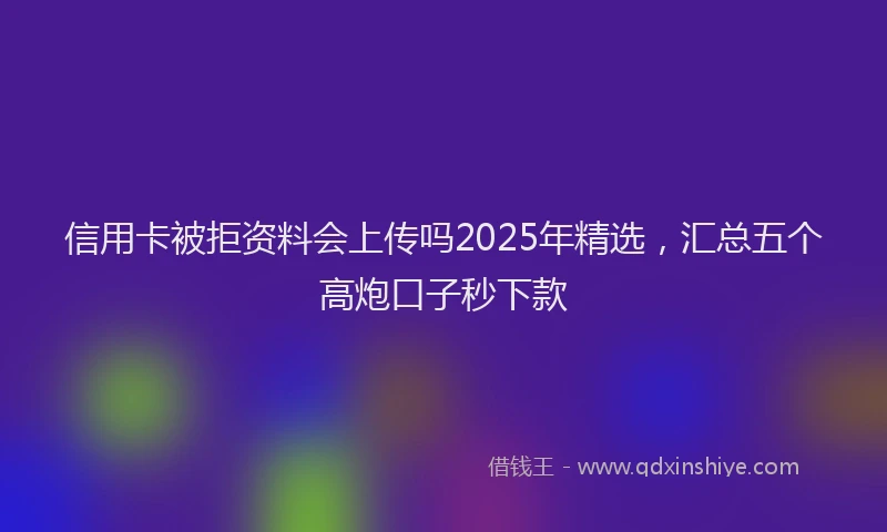 信用卡被拒资料会上传吗2025年精选，汇总五个高炮口子秒下款