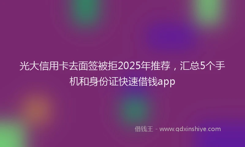 光大信用卡去面签被拒2025年推荐，汇总5个手机和身份证快速借钱app