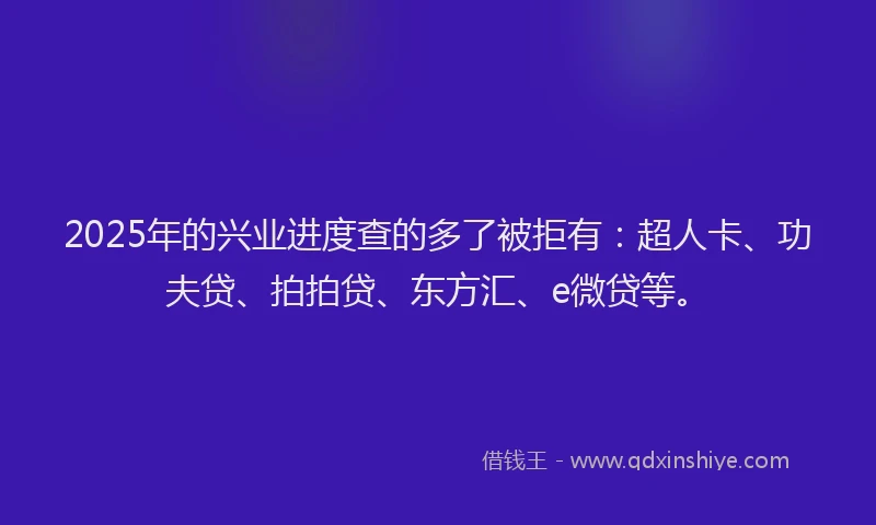 2025年的兴业进度查的多了被拒有：超人卡、功夫贷、拍拍贷、东方汇、e微贷等。