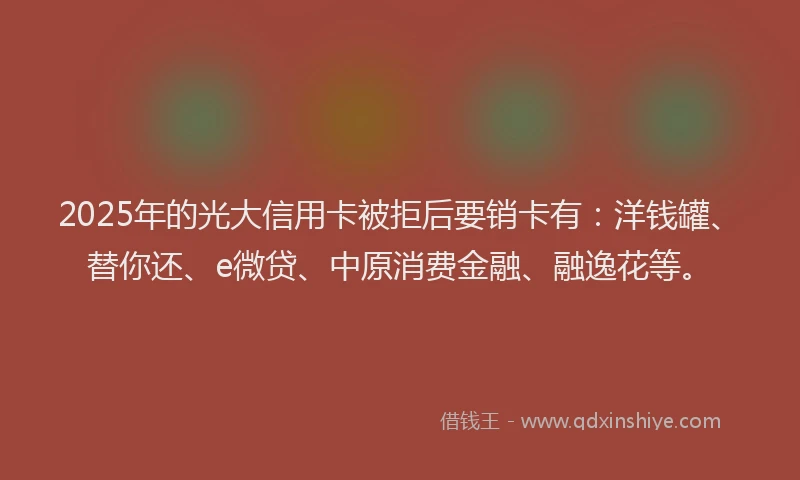 2025年的光大信用卡被拒后要销卡有：洋钱罐、替你还、e微贷、中原消费金融、融逸花等。