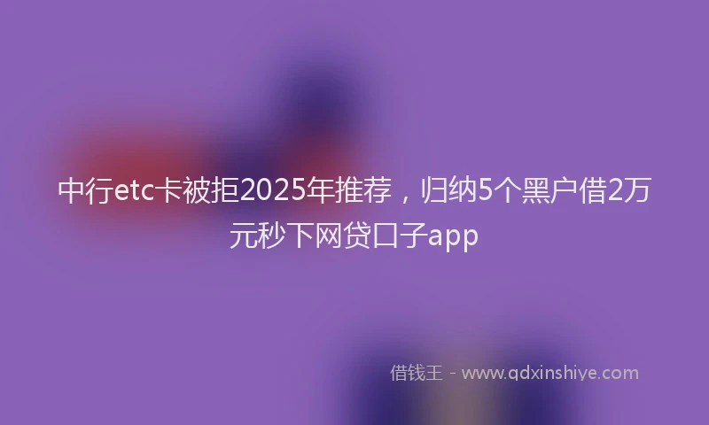 中行etc卡被拒2025年推荐，归纳5个黑户借2万元秒下网贷口子app